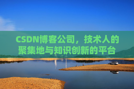 CSDN博客公司，技术人的聚集地与知识创新的平台