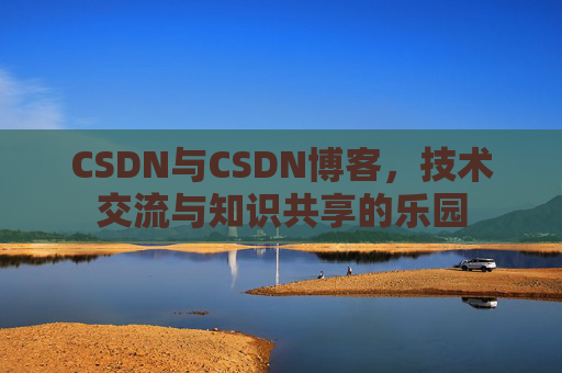 CSDN与CSDN博客，技术交流与知识共享的乐园
