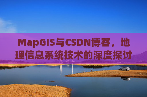 MapGIS与CSDN博客,地理信息系统技术的深度探讨